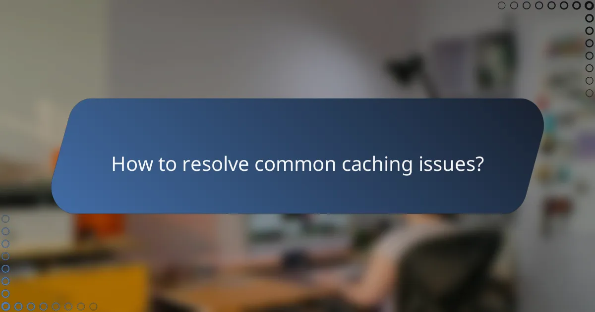 How to resolve common caching issues?