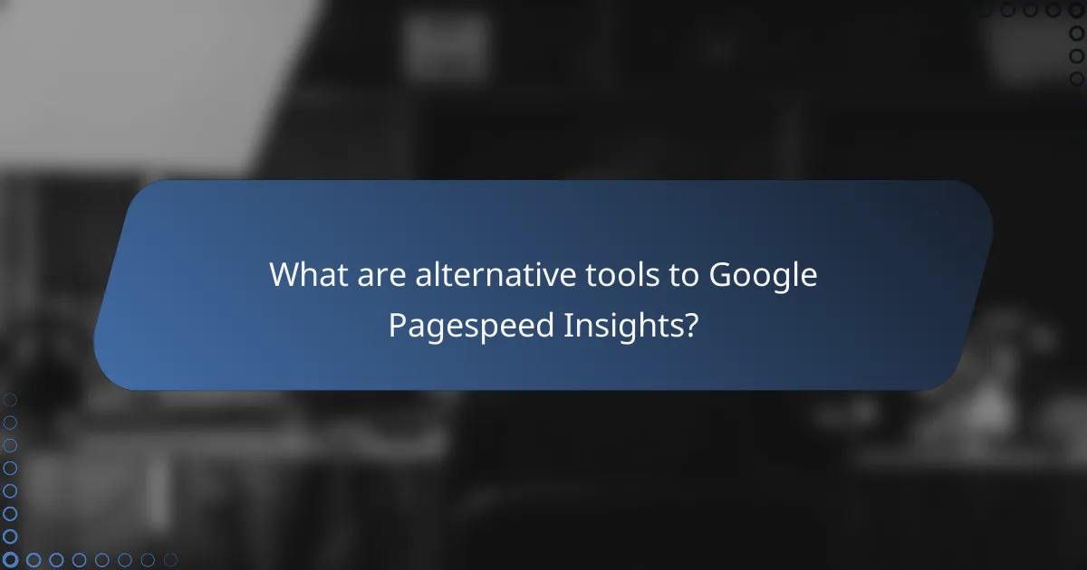 What are alternative tools to Google Pagespeed Insights?