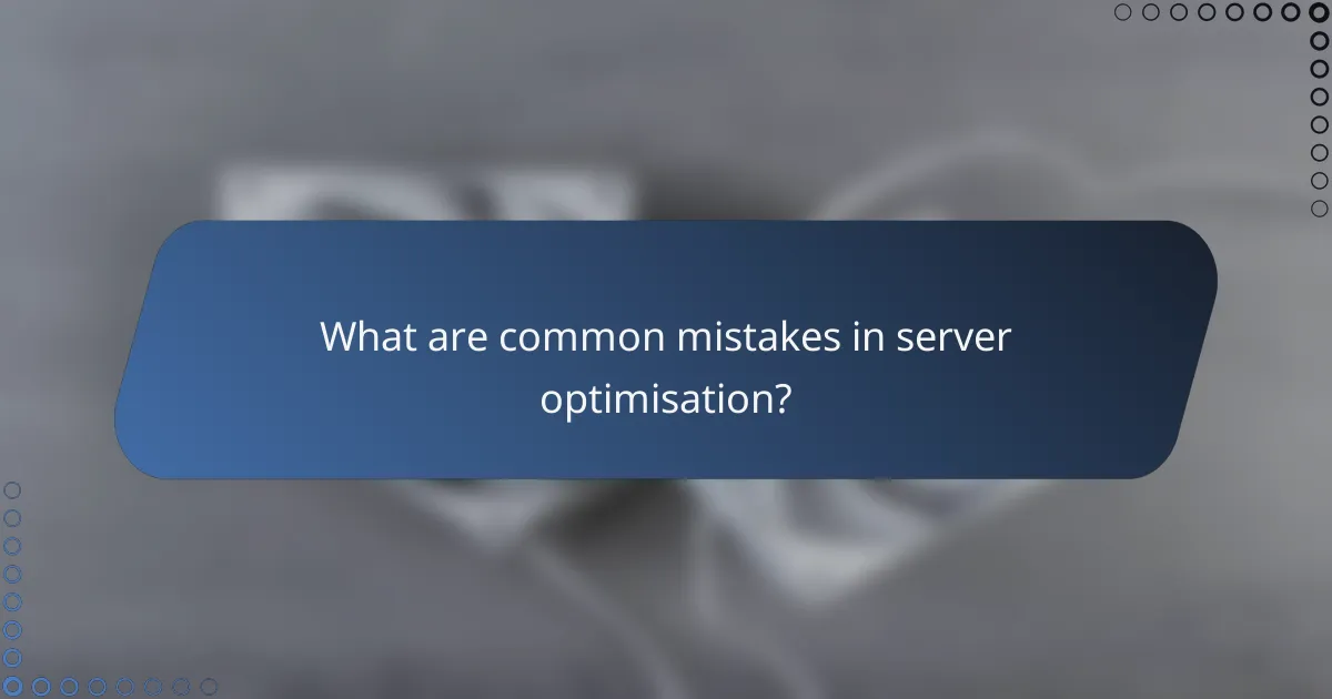 What are common mistakes in server optimisation?